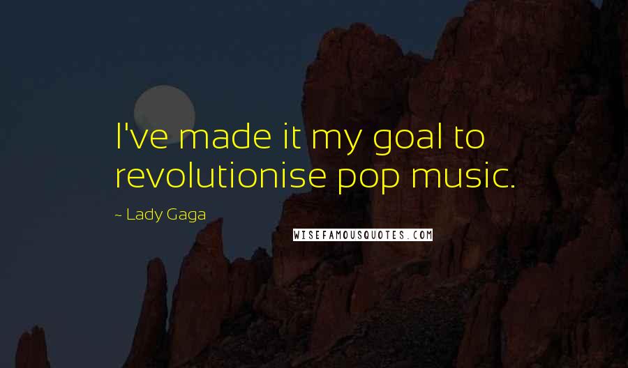 Lady Gaga Quotes: I've made it my goal to revolutionise pop music.