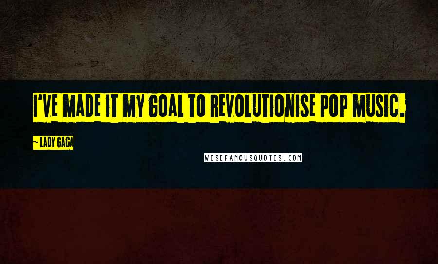 Lady Gaga Quotes: I've made it my goal to revolutionise pop music.