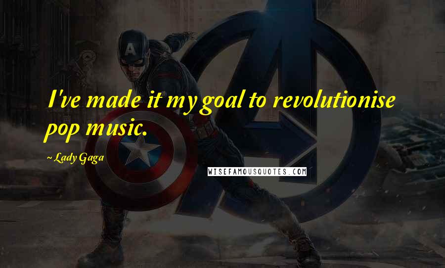 Lady Gaga Quotes: I've made it my goal to revolutionise pop music.