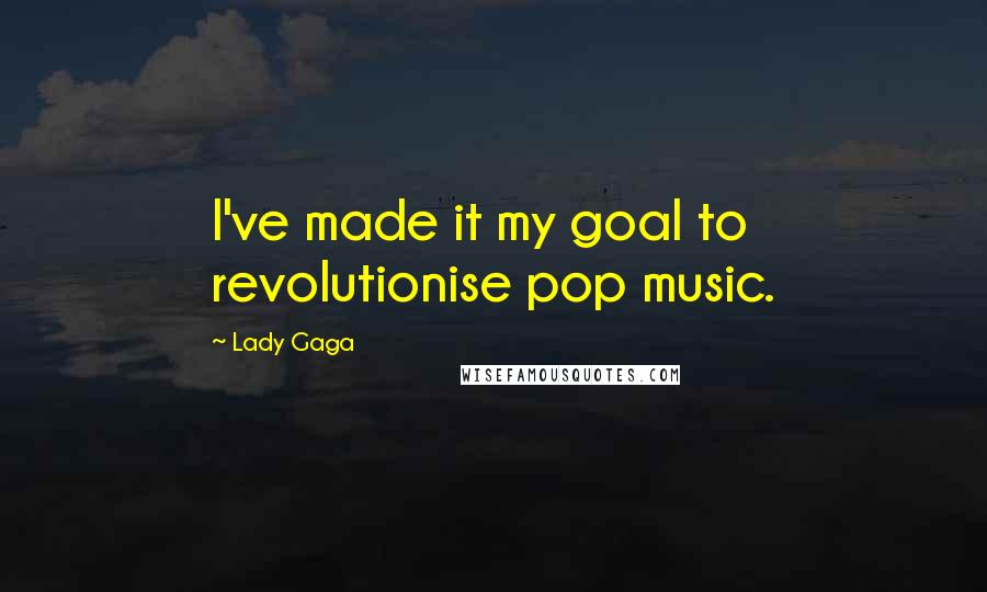 Lady Gaga Quotes: I've made it my goal to revolutionise pop music.