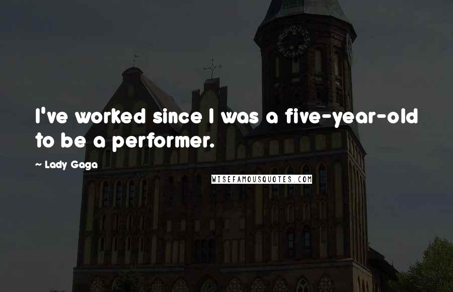 Lady Gaga Quotes: I've worked since I was a five-year-old to be a performer.