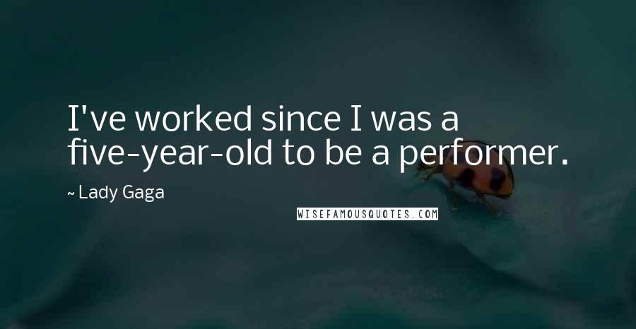 Lady Gaga Quotes: I've worked since I was a five-year-old to be a performer.