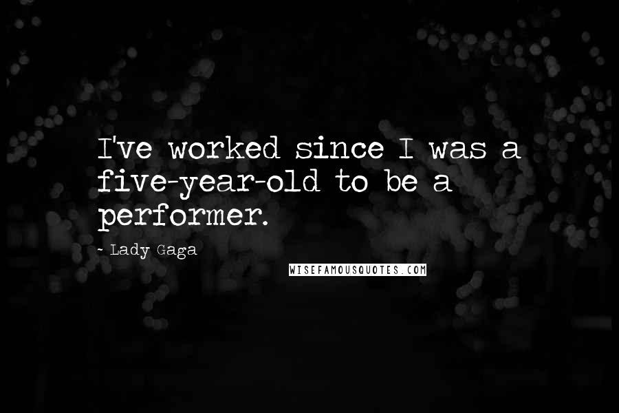 Lady Gaga Quotes: I've worked since I was a five-year-old to be a performer.