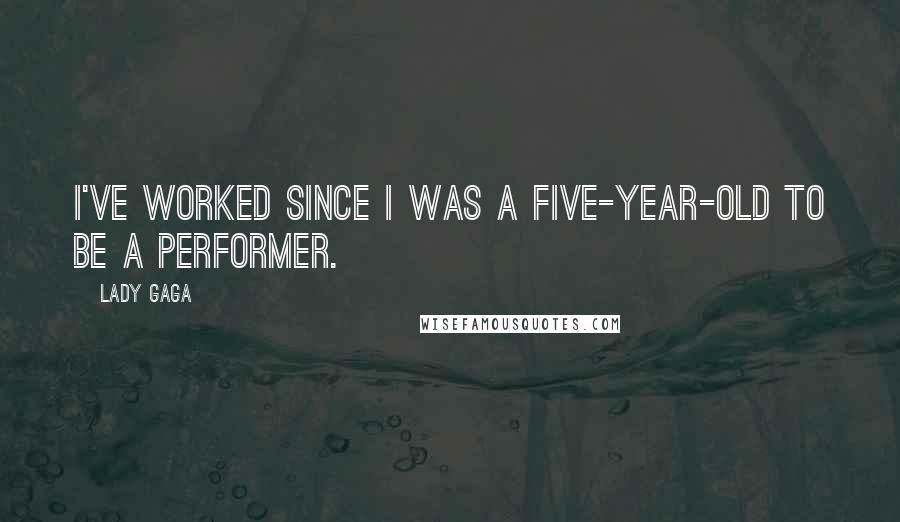 Lady Gaga Quotes: I've worked since I was a five-year-old to be a performer.