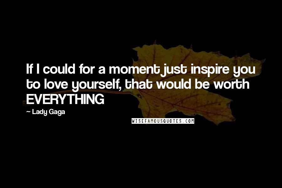 Lady Gaga Quotes: If I could for a moment just inspire you to love yourself, that would be worth EVERYTHING