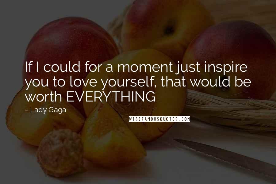 Lady Gaga Quotes: If I could for a moment just inspire you to love yourself, that would be worth EVERYTHING
