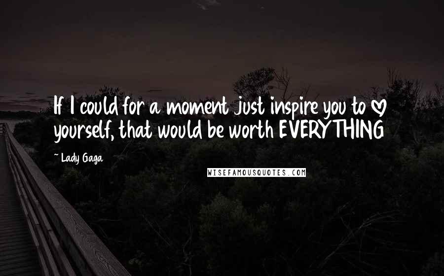 Lady Gaga Quotes: If I could for a moment just inspire you to love yourself, that would be worth EVERYTHING