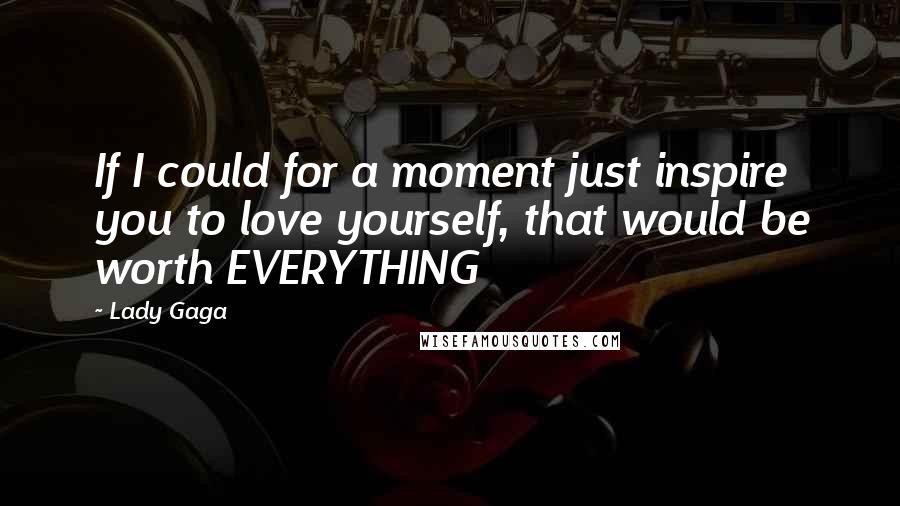 Lady Gaga Quotes: If I could for a moment just inspire you to love yourself, that would be worth EVERYTHING