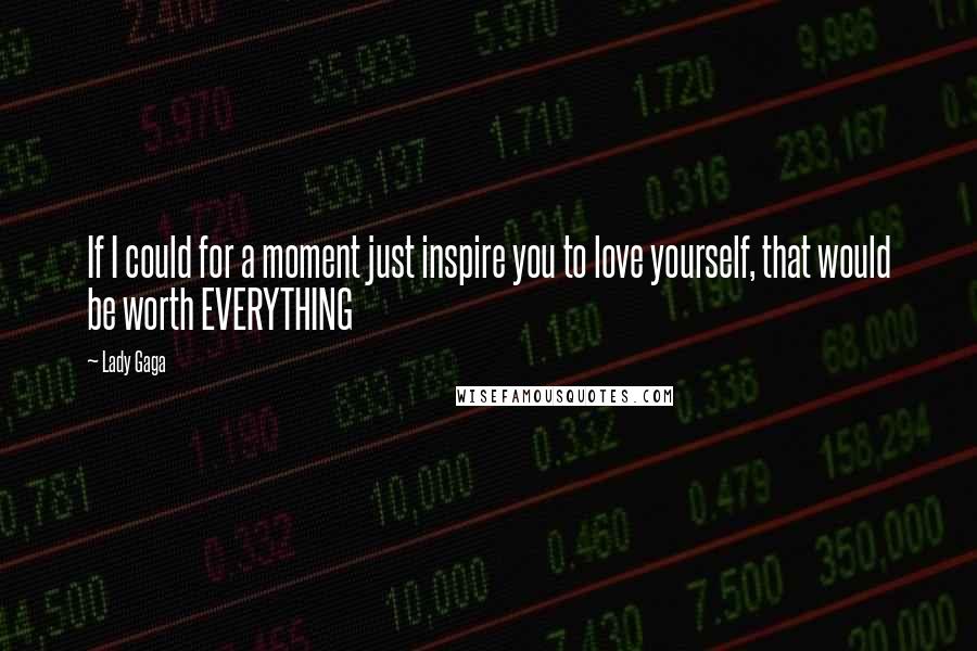 Lady Gaga Quotes: If I could for a moment just inspire you to love yourself, that would be worth EVERYTHING