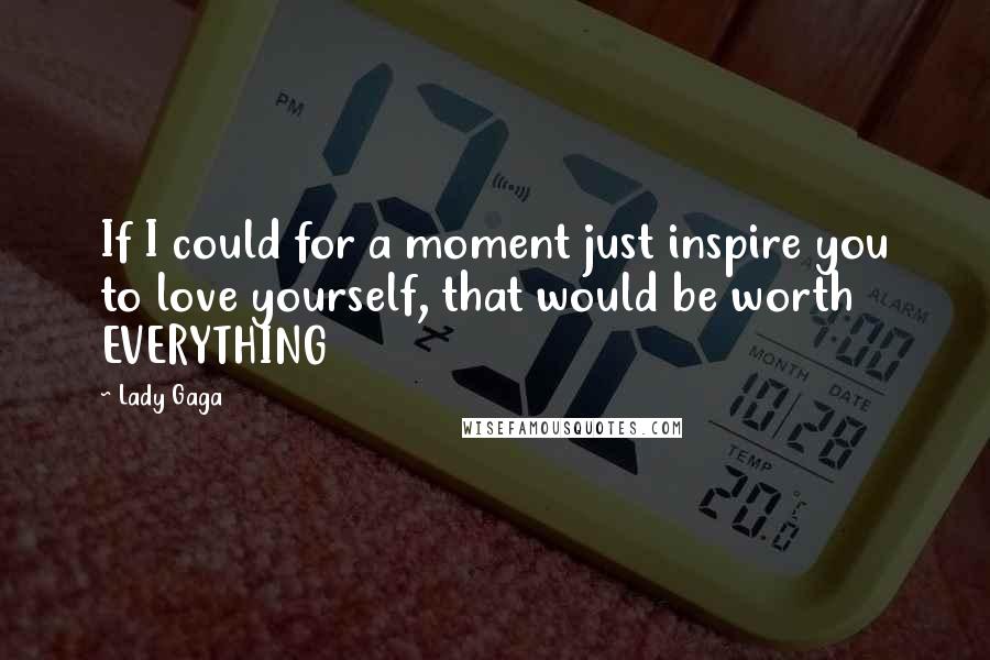 Lady Gaga Quotes: If I could for a moment just inspire you to love yourself, that would be worth EVERYTHING