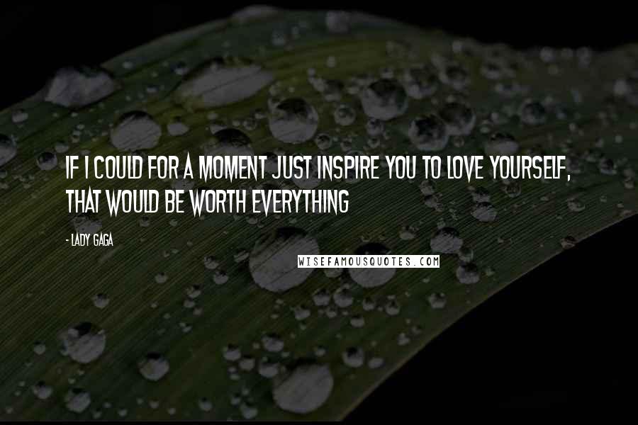 Lady Gaga Quotes: If I could for a moment just inspire you to love yourself, that would be worth EVERYTHING