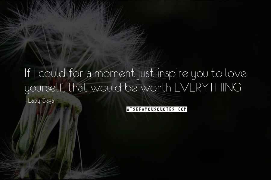 Lady Gaga Quotes: If I could for a moment just inspire you to love yourself, that would be worth EVERYTHING