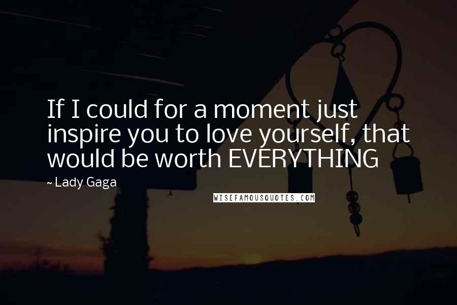 Lady Gaga Quotes: If I could for a moment just inspire you to love yourself, that would be worth EVERYTHING