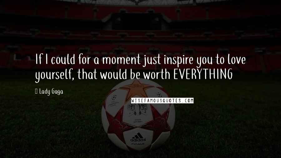 Lady Gaga Quotes: If I could for a moment just inspire you to love yourself, that would be worth EVERYTHING