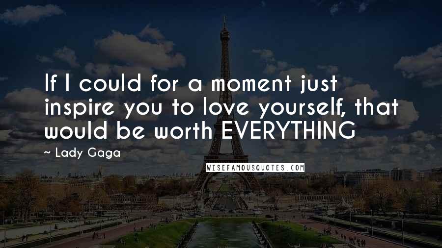 Lady Gaga Quotes: If I could for a moment just inspire you to love yourself, that would be worth EVERYTHING