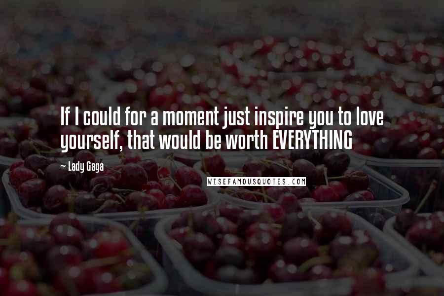 Lady Gaga Quotes: If I could for a moment just inspire you to love yourself, that would be worth EVERYTHING