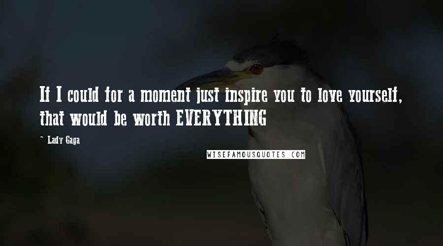 Lady Gaga Quotes: If I could for a moment just inspire you to love yourself, that would be worth EVERYTHING