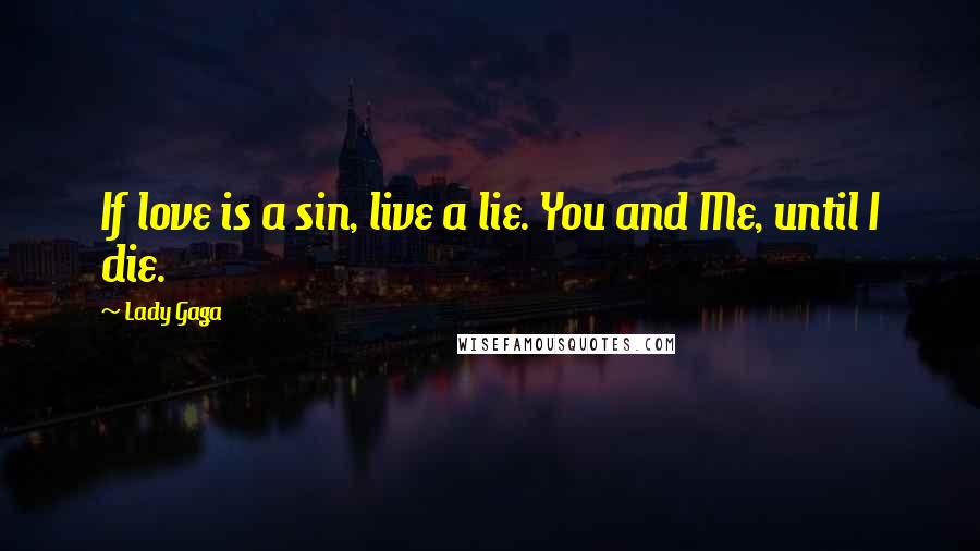 Lady Gaga Quotes: If love is a sin, live a lie. You and Me, until I die.