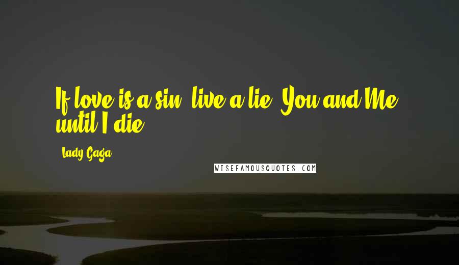 Lady Gaga Quotes: If love is a sin, live a lie. You and Me, until I die.