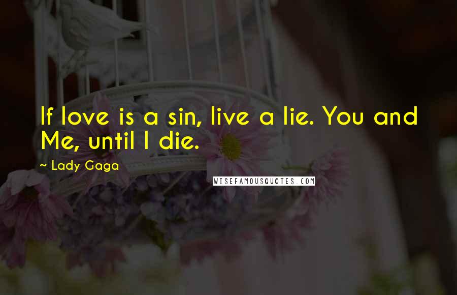 Lady Gaga Quotes: If love is a sin, live a lie. You and Me, until I die.