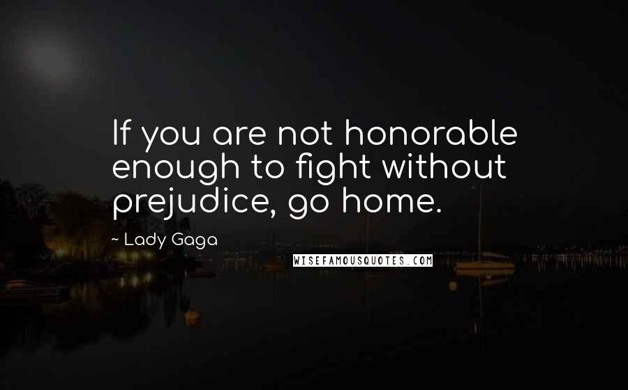 Lady Gaga Quotes: If you are not honorable enough to fight without prejudice, go home.