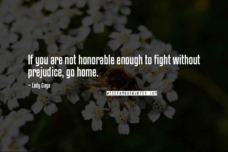 Lady Gaga Quotes: If you are not honorable enough to fight without prejudice, go home.