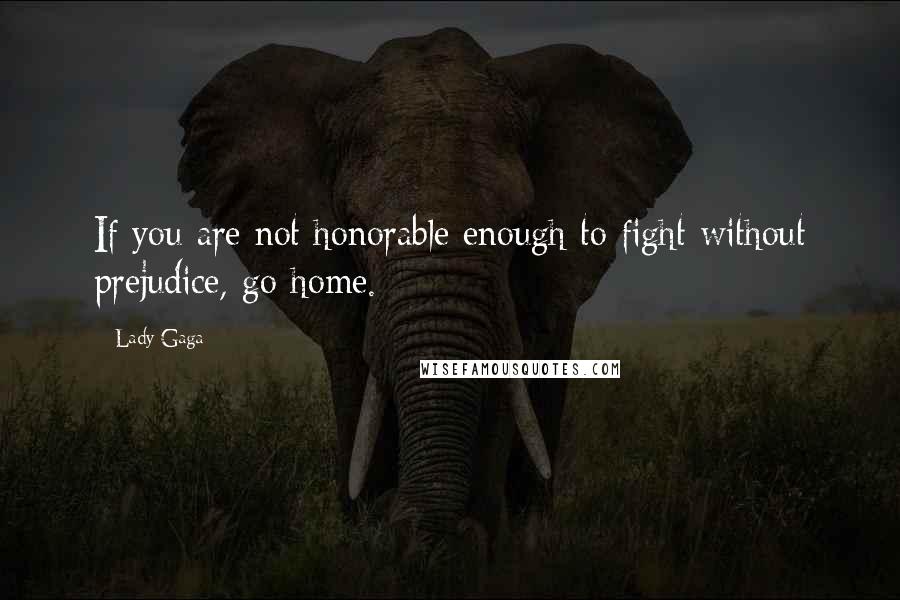 Lady Gaga Quotes: If you are not honorable enough to fight without prejudice, go home.