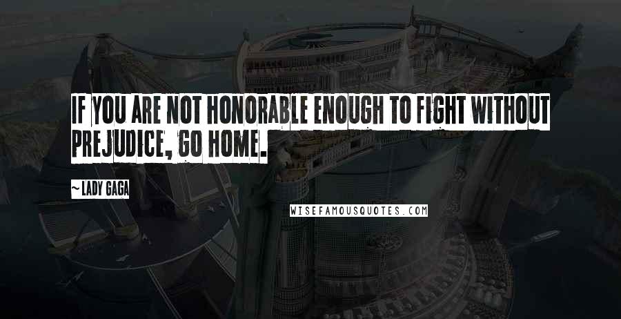 Lady Gaga Quotes: If you are not honorable enough to fight without prejudice, go home.