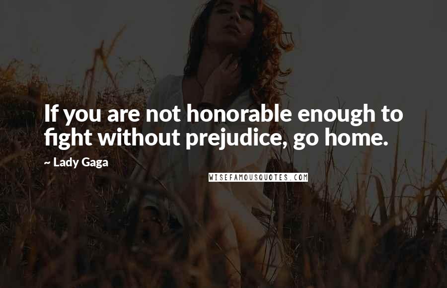 Lady Gaga Quotes: If you are not honorable enough to fight without prejudice, go home.