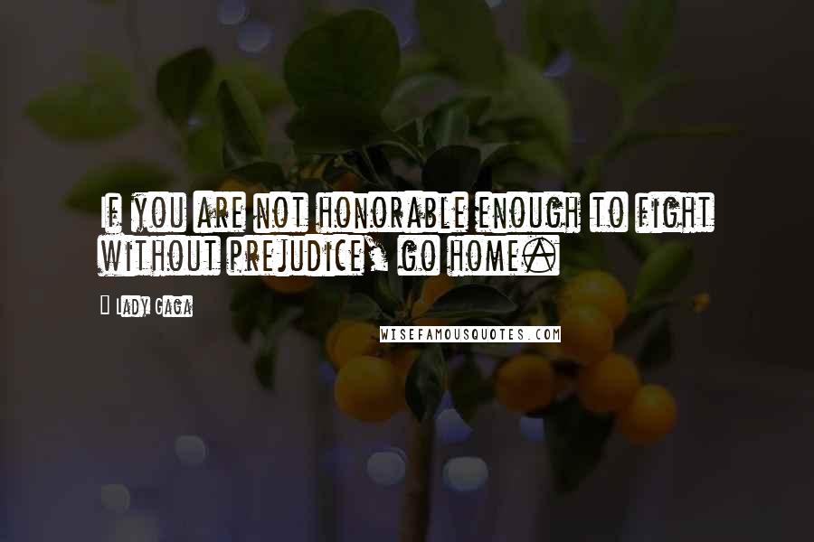 Lady Gaga Quotes: If you are not honorable enough to fight without prejudice, go home.