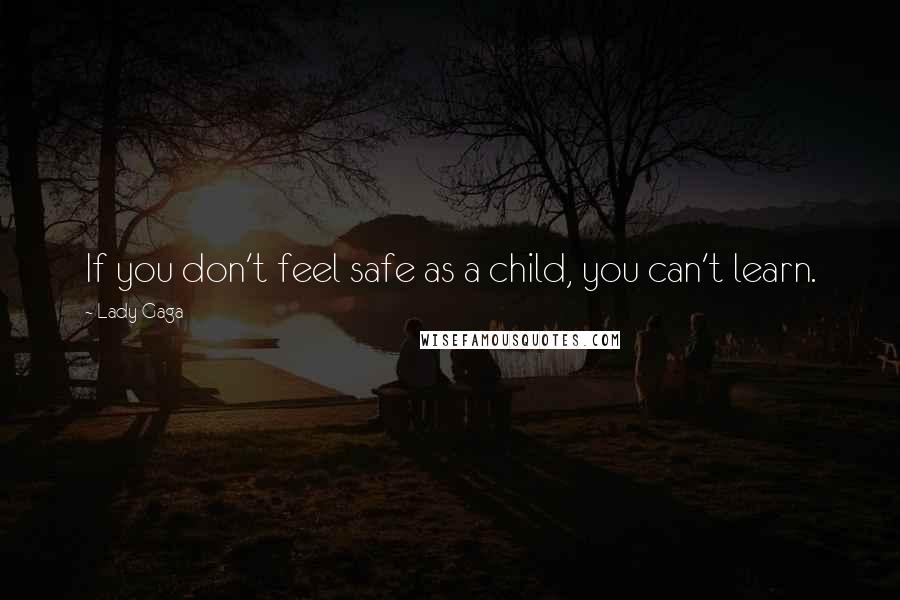 Lady Gaga Quotes: If you don't feel safe as a child, you can't learn.