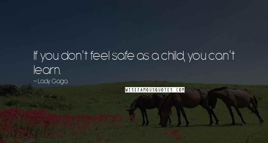 Lady Gaga Quotes: If you don't feel safe as a child, you can't learn.