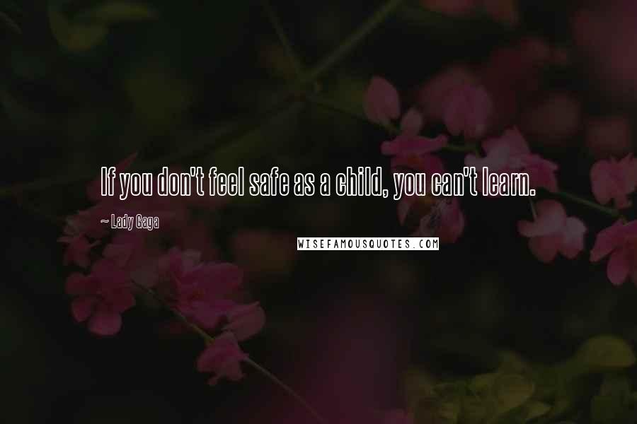 Lady Gaga Quotes: If you don't feel safe as a child, you can't learn.