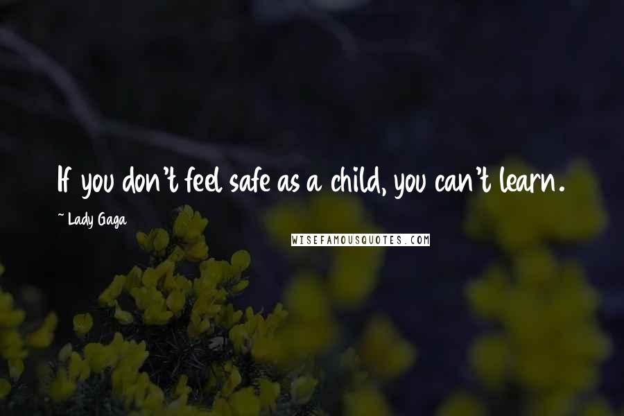 Lady Gaga Quotes: If you don't feel safe as a child, you can't learn.