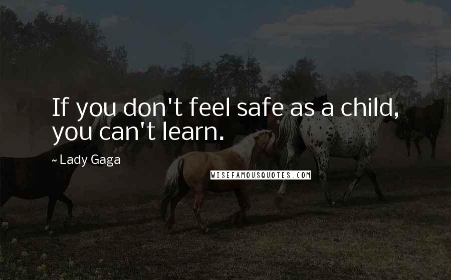 Lady Gaga Quotes: If you don't feel safe as a child, you can't learn.