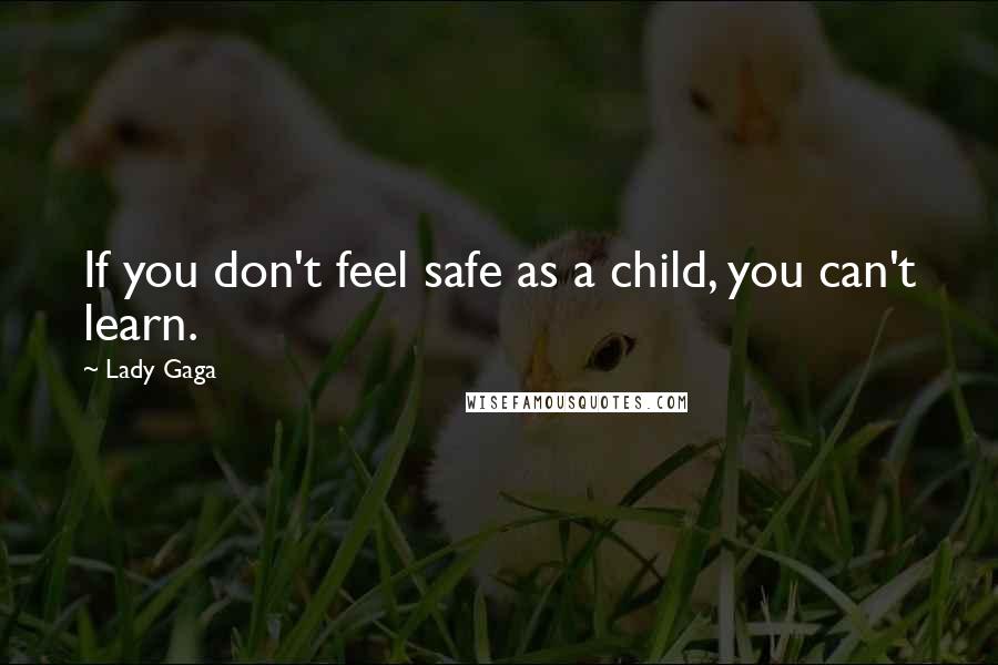 Lady Gaga Quotes: If you don't feel safe as a child, you can't learn.