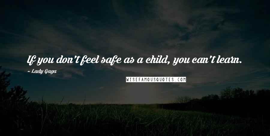 Lady Gaga Quotes: If you don't feel safe as a child, you can't learn.