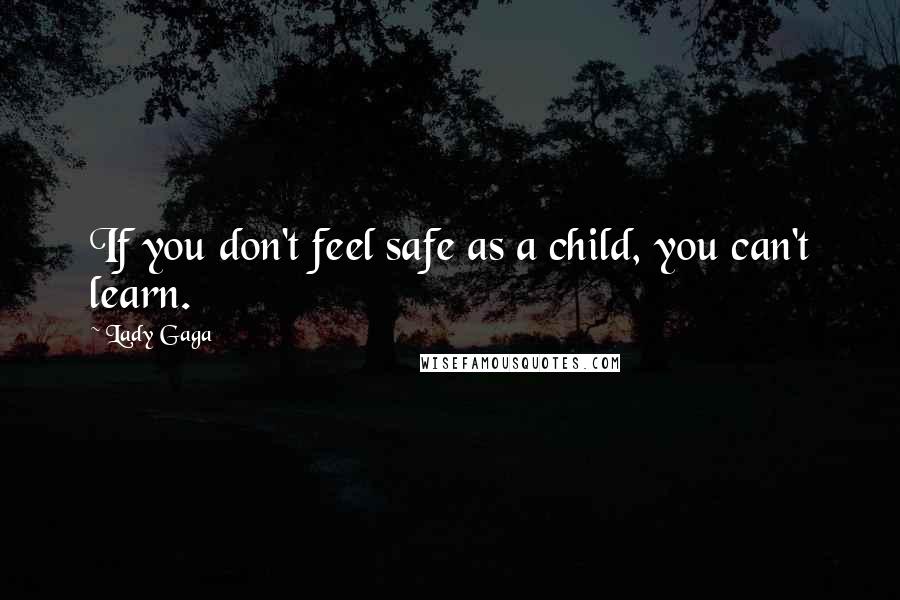 Lady Gaga Quotes: If you don't feel safe as a child, you can't learn.