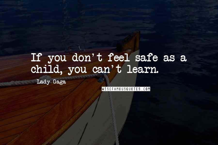 Lady Gaga Quotes: If you don't feel safe as a child, you can't learn.