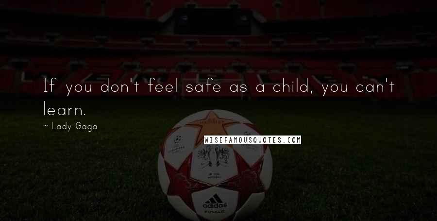 Lady Gaga Quotes: If you don't feel safe as a child, you can't learn.