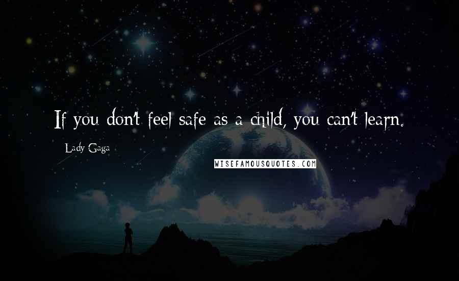 Lady Gaga Quotes: If you don't feel safe as a child, you can't learn.