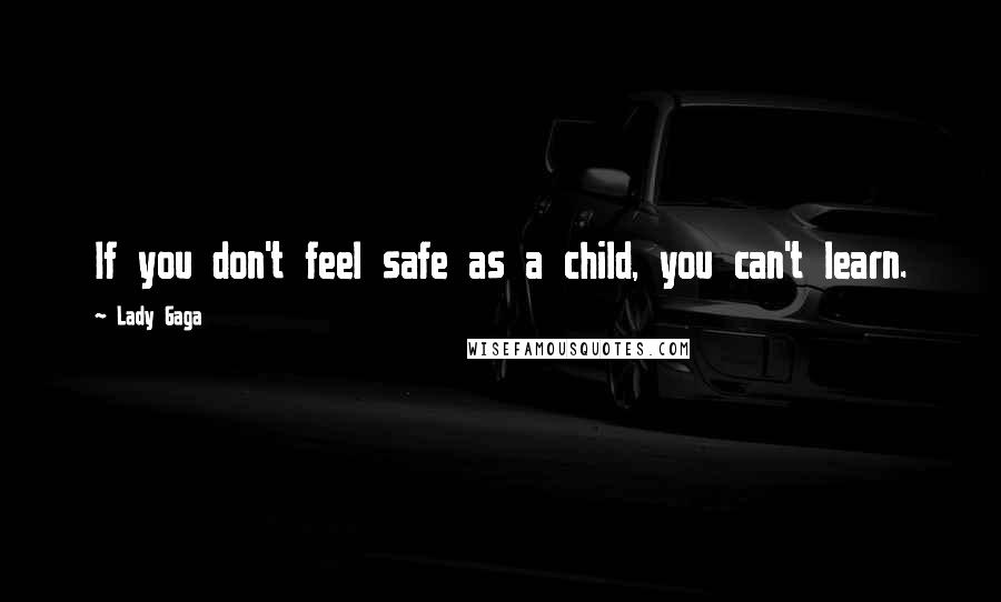 Lady Gaga Quotes: If you don't feel safe as a child, you can't learn.