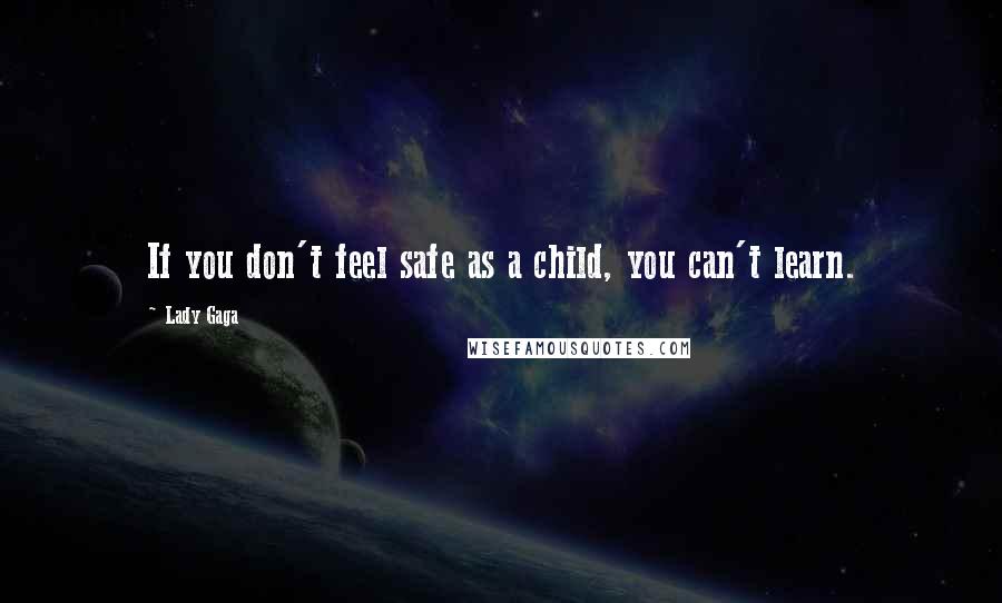 Lady Gaga Quotes: If you don't feel safe as a child, you can't learn.