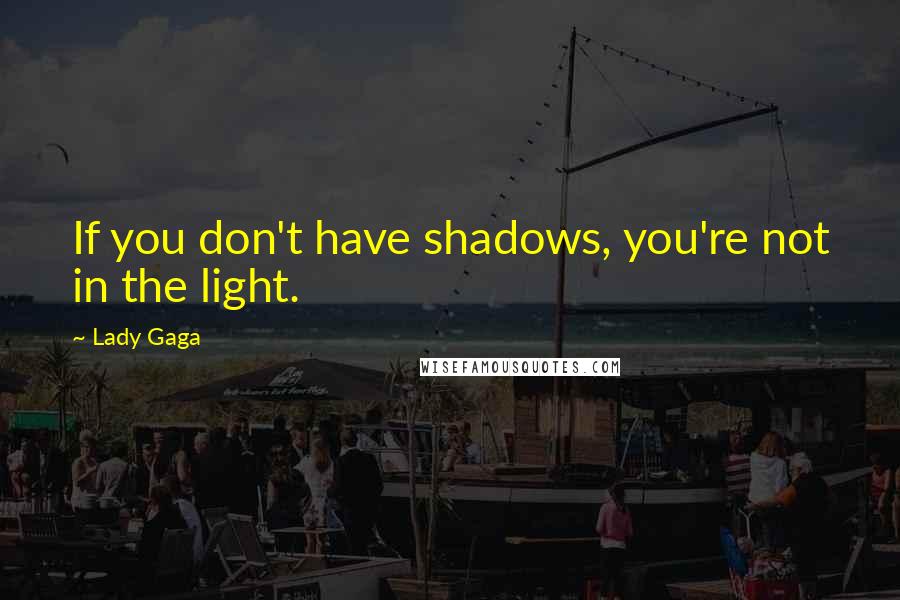 Lady Gaga Quotes: If you don't have shadows, you're not in the light.