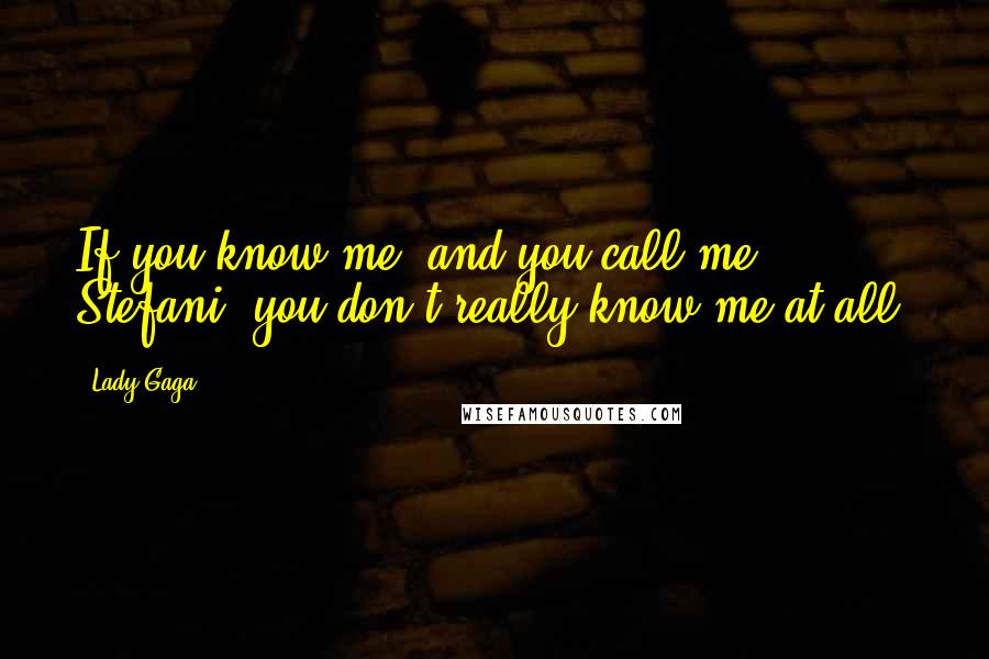 Lady Gaga Quotes: If you know me, and you call me Stefani, you don't really know me at all.
