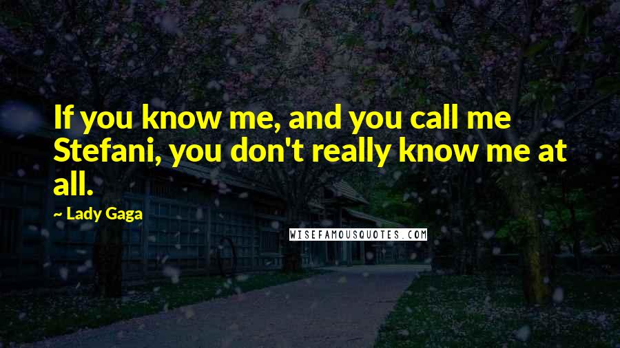 Lady Gaga Quotes: If you know me, and you call me Stefani, you don't really know me at all.