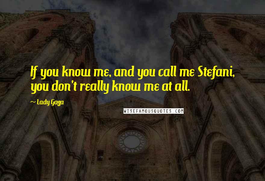 Lady Gaga Quotes: If you know me, and you call me Stefani, you don't really know me at all.