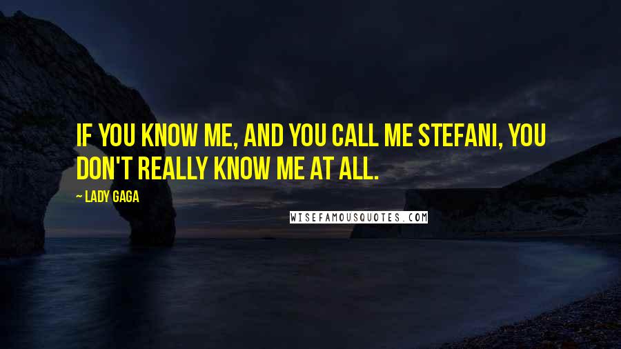 Lady Gaga Quotes: If you know me, and you call me Stefani, you don't really know me at all.