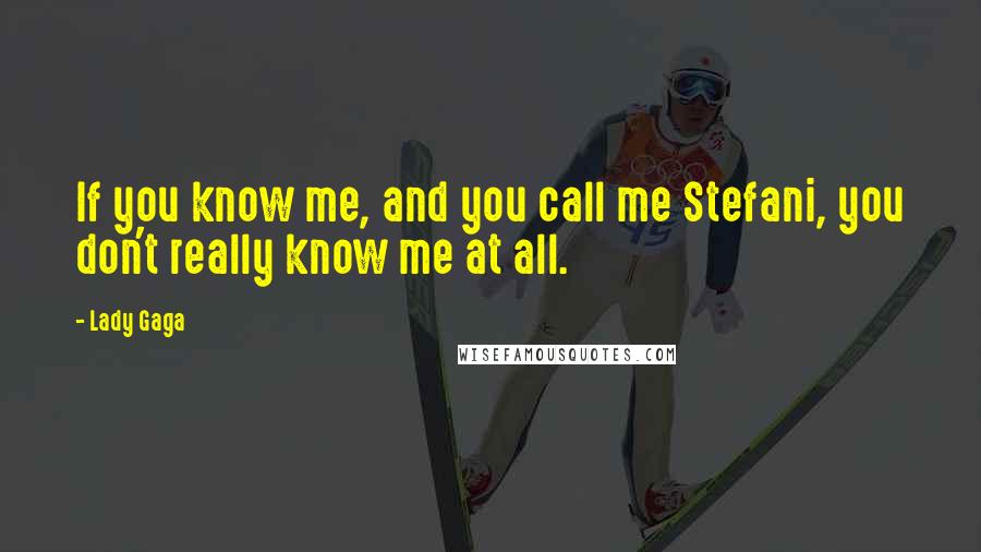 Lady Gaga Quotes: If you know me, and you call me Stefani, you don't really know me at all.