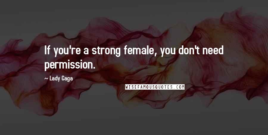 Lady Gaga Quotes: If you're a strong female, you don't need permission.